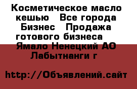 Косметическое масло кешью - Все города Бизнес » Продажа готового бизнеса   . Ямало-Ненецкий АО,Лабытнанги г.